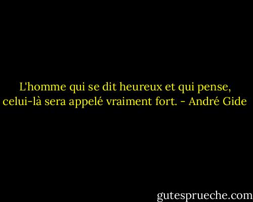 L'homme qui se dit heureux et qui pense, celui-là sera appelé vraiment fort. - André Gide