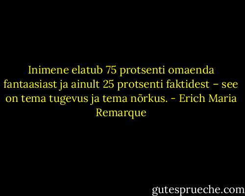 Inimene elatub 75 protsenti omaenda fantaasiast ja ainult 25 protsenti faktidest – see on tema tugevus ja tema nõrkus. - Erich Maria Remarque