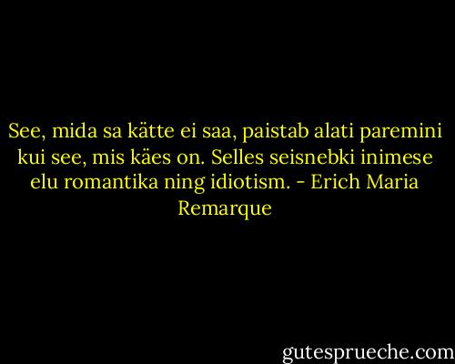 See, mida sa kätte ei saa, paistab alati paremini kui see, mis käes on. Selles seisnebki inimese elu romantika ning idiotism. - Erich Maria Remarque