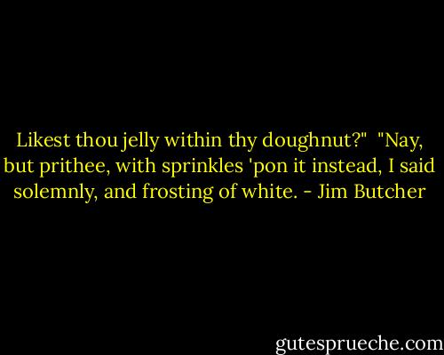 Likest thou jelly within thy doughnut?"<br /><br />"Nay, but prithee, with sprinkles 'pon it instead, I said solemnly, and frosting of white. - Jim Butcher