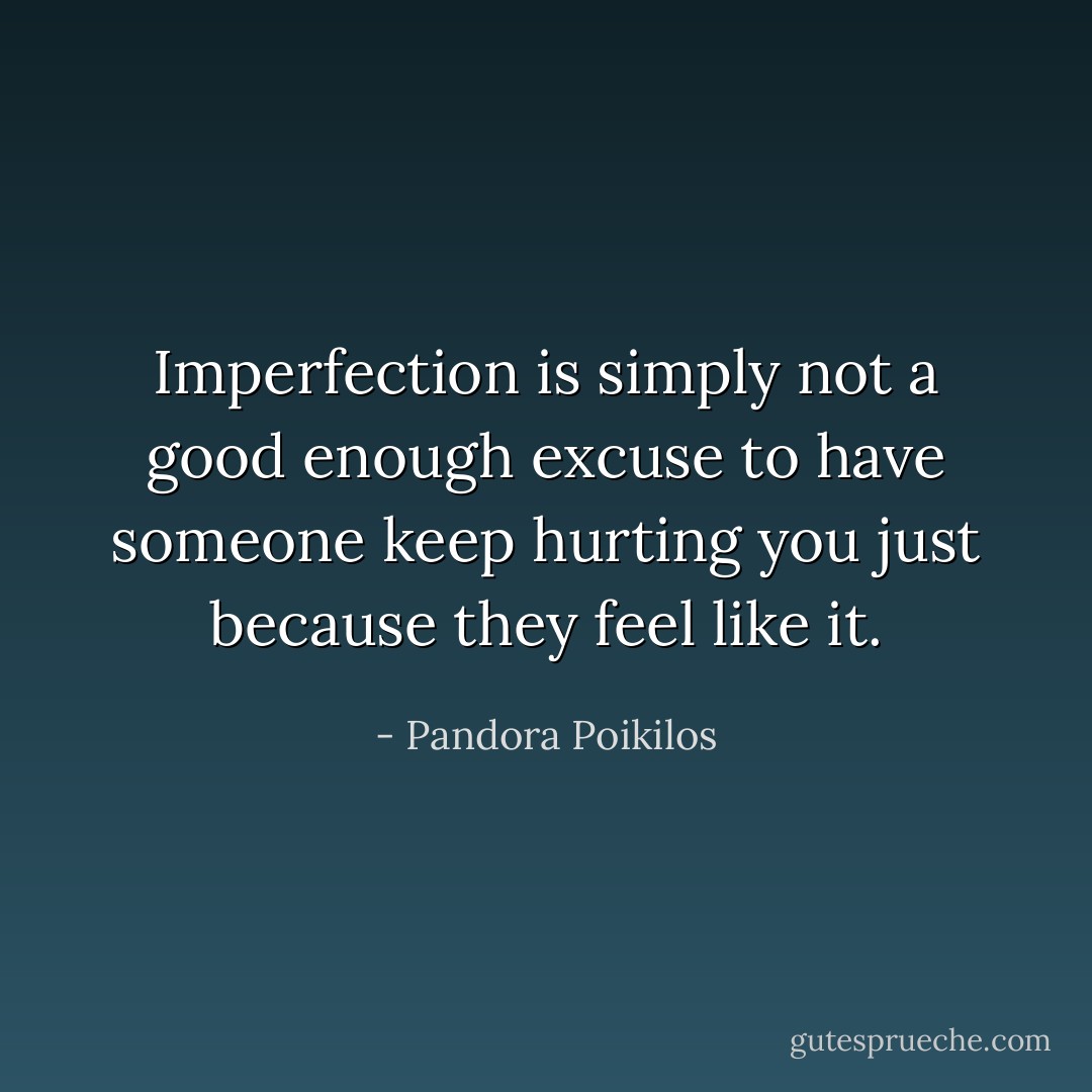 Imperfection is simply not a good enough excuse to have someone keep hurting you just because they feel like it. - Pandora Poikilos