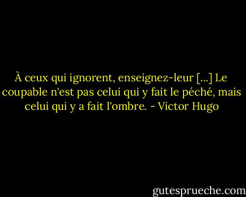 À ceux qui ignorent, enseignez-leur [...]<br />Le coupable n'est pas celui qui y fait le péché, mais celui qui y a fait l'ombre. - Victor Hugo