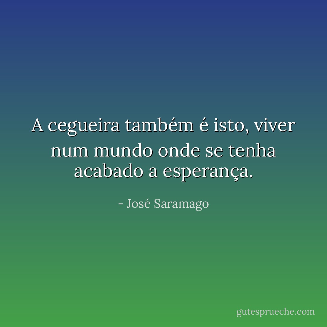 A cegueira também é isto, viver num mundo onde se tenha acabado a esperança. - José Saramago