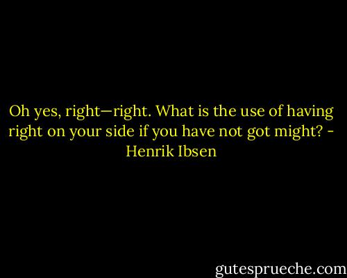 Oh yes, right—right. What is the use of having right on your side if you have not got might? - Henrik Ibsen