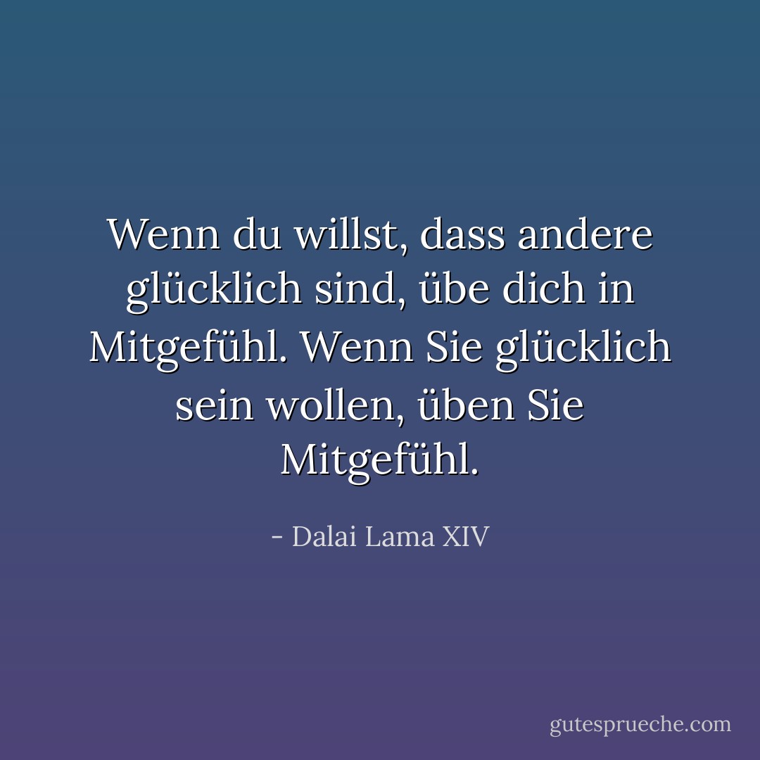 Wenn du willst, dass andere glücklich sind, übe dich in Mitgefühl. Wenn Sie glücklich sein wollen, üben Sie Mitgefühl. - Dalai Lama XIV<