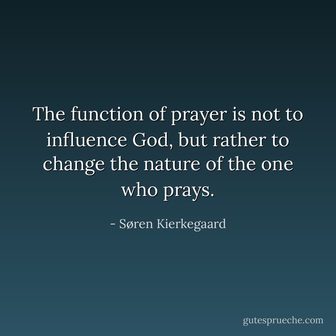 The function of prayer is not to influence God, but rather to change the nature of the one who prays. - Søren Kierkegaard