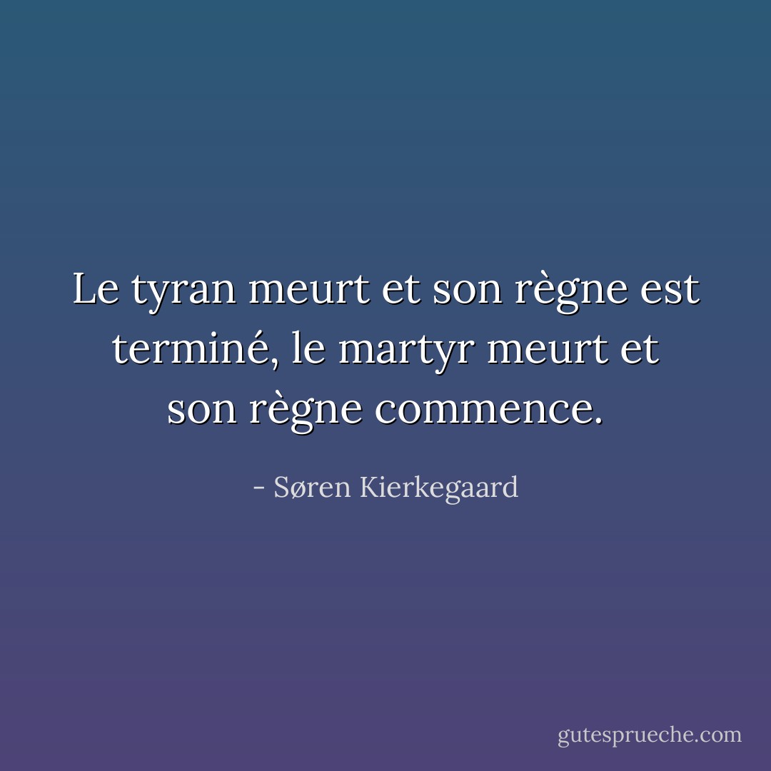 Le tyran meurt et son règne est terminé, le martyr meurt et son règne commence. - Søren Kierkegaard