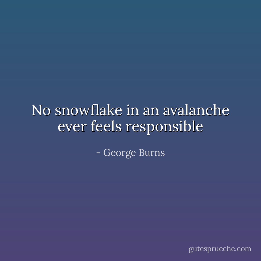 No snowflake in an avalanche ever feels responsible - George Burns
