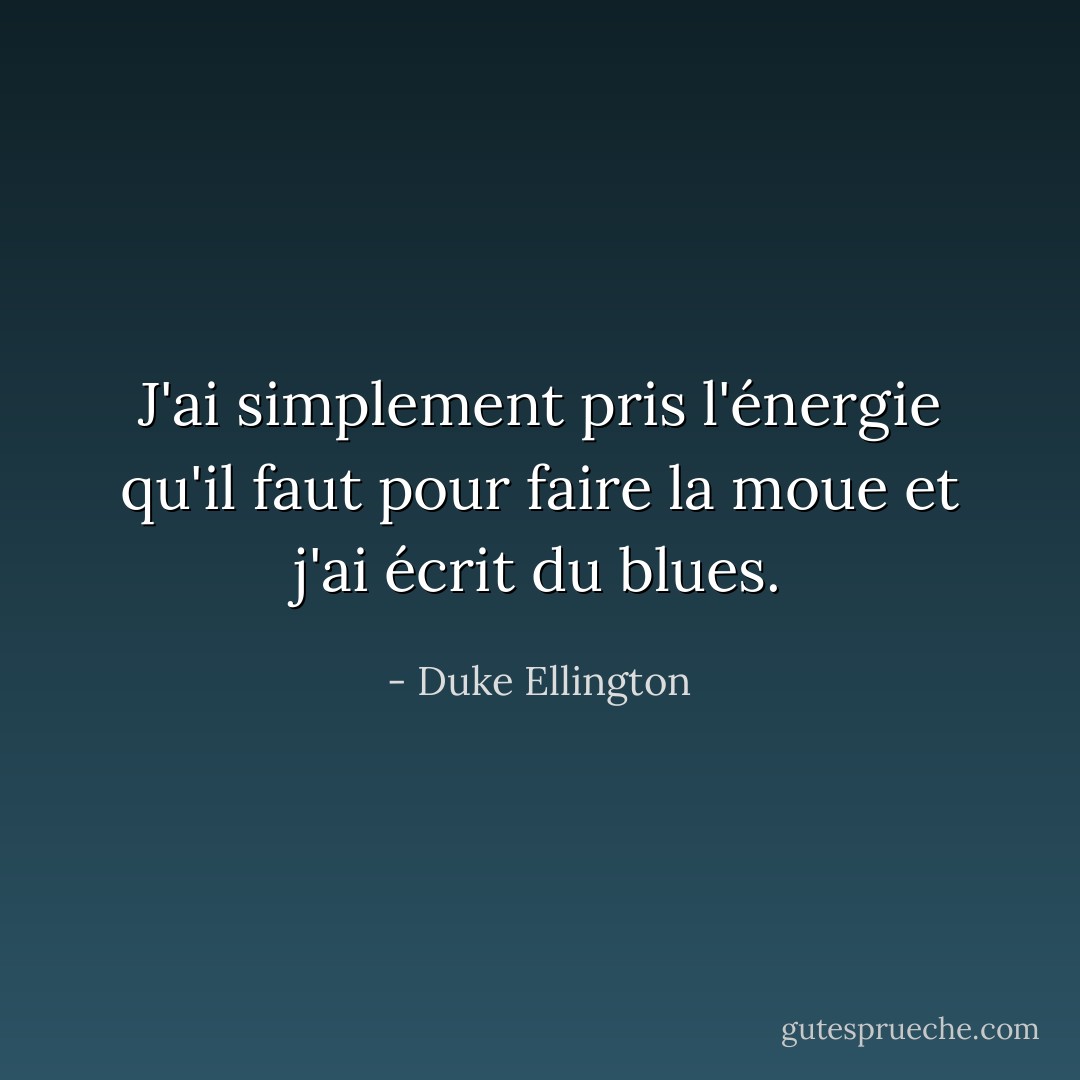 J'ai simplement pris l'énergie qu'il faut pour faire la moue et j'ai écrit du blues. - Duke Ellington