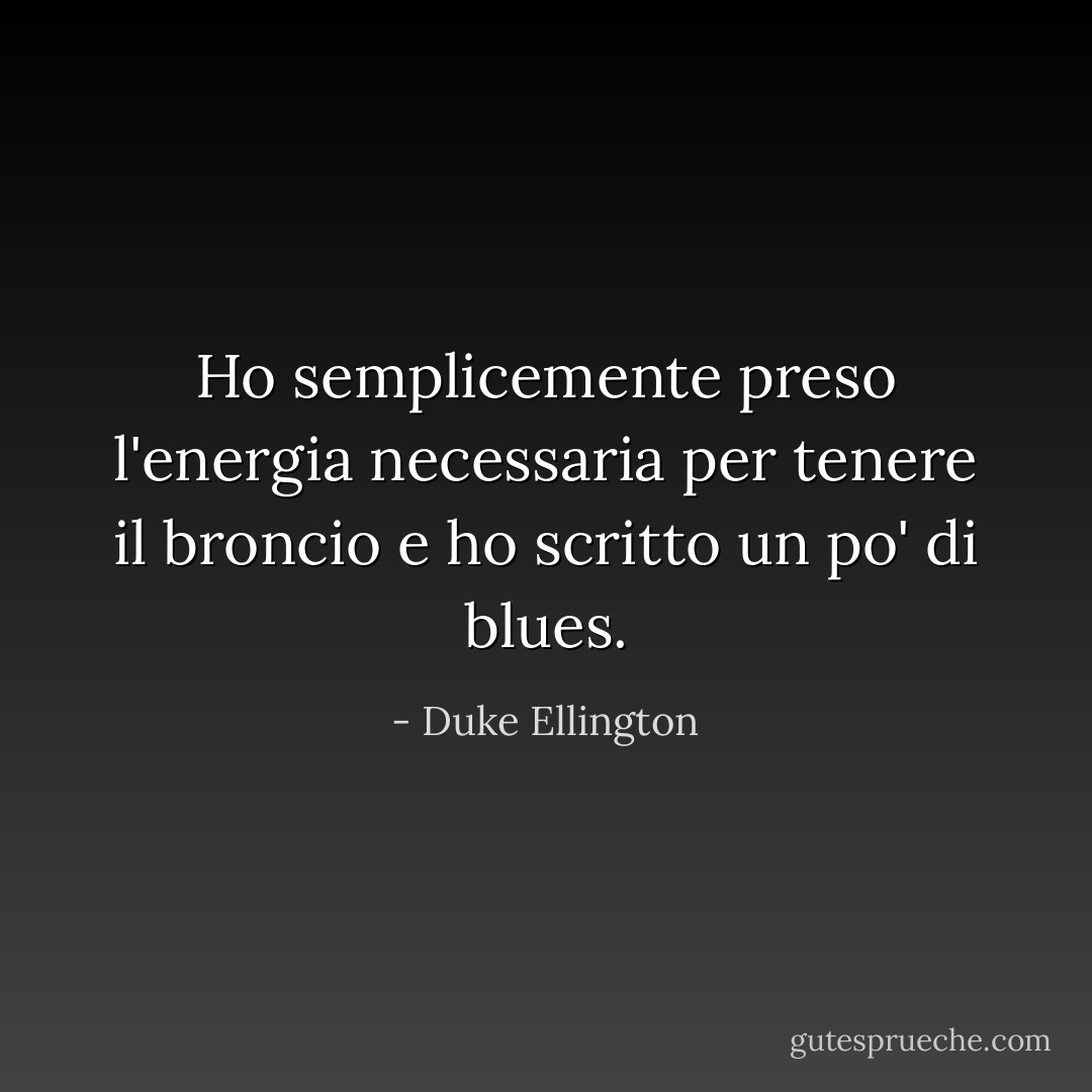 Ho semplicemente preso l'energia necessaria per tenere il broncio e ho scritto un po' di blues. - Duke Ellington