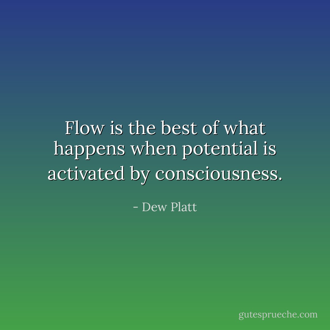 Flow is the best of what happens when potential is activated by consciousness. - Dew Platt