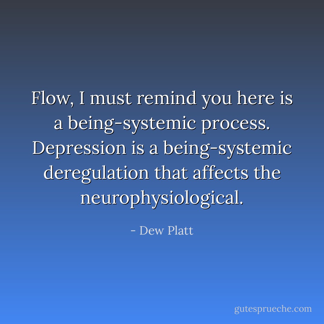 Flow, I must remind you here is a being-systemic process. Depression is a being-systemic deregulation that affects the neurophysiological. - Dew Platt