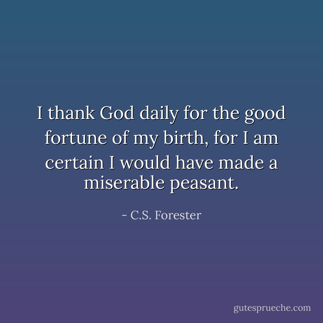 I thank God daily for the good fortune of my birth, for I am certain I would have made a miserable peasant. - C.S. Forester
