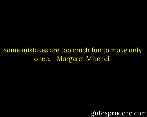Some mistakes are too much fun to make only once. - Margaret Mitchell