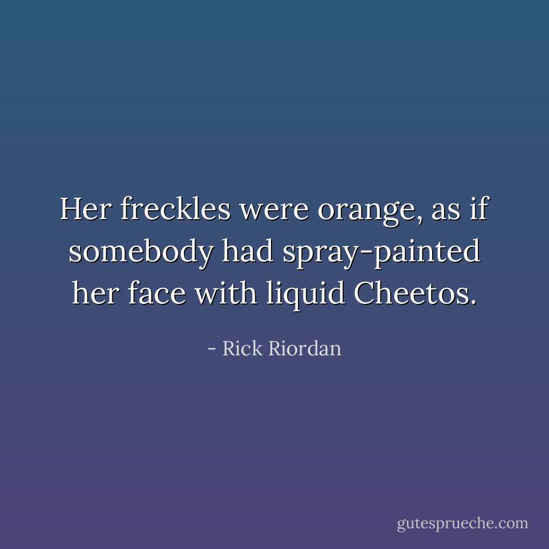 Her freckles were orange, as if somebody had spray-painted her face with liquid Cheetos. - Rick Riordan