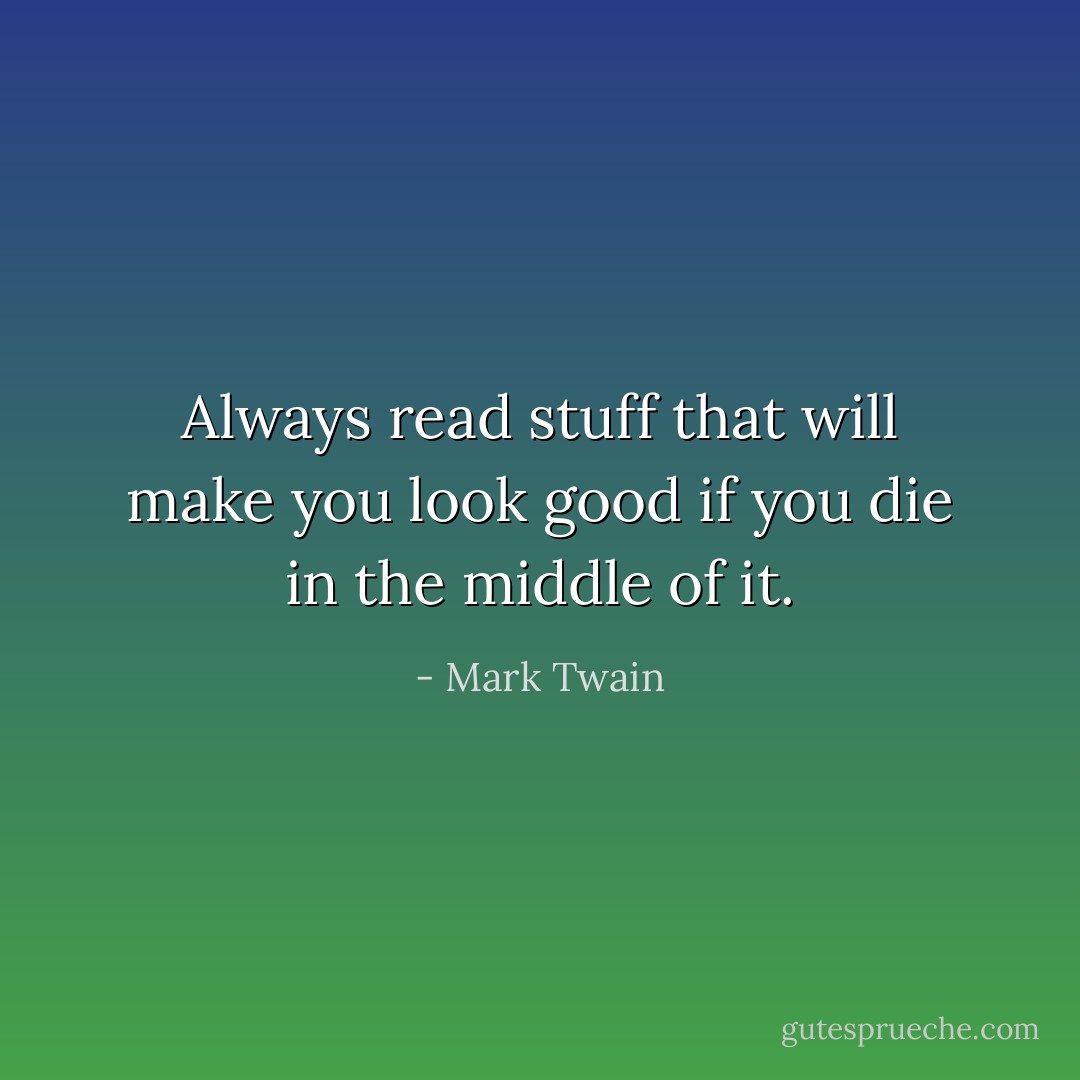 Always read stuff that will make you look good if you die in the middle of it. - Mark Twain