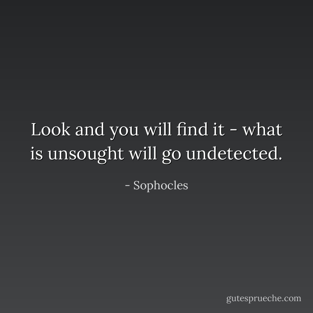 Look and you will find it - what is unsought will go undetected. - Sophocles