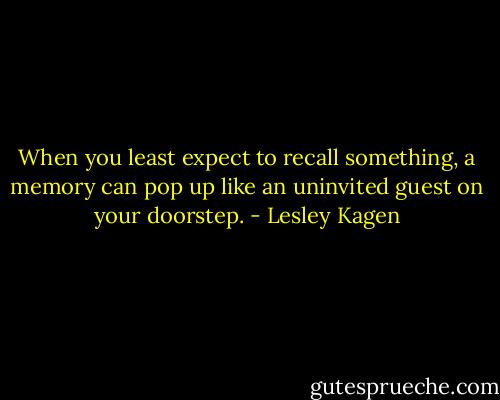 When you least expect to recall something, a memory can pop up like an uninvited guest on your doorstep. - Lesley Kagen