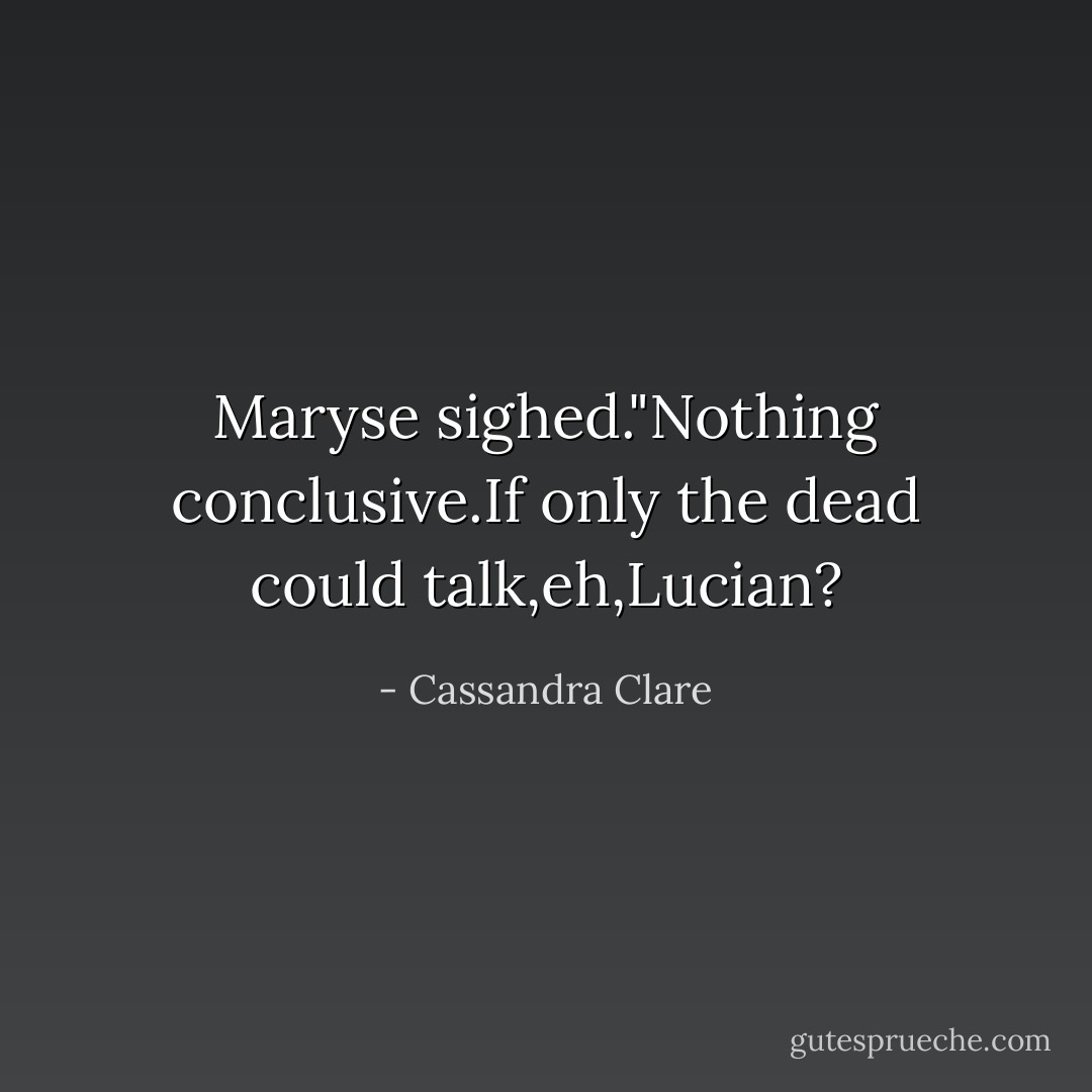 Maryse sighed."Nothing conclusive.If only the dead could talk,eh,Lucian? - Cassandra Clare