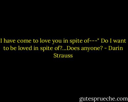 I have come to love you in spite of---" Do I want to be loved in spite of?...Does anyone? - Darin Strauss