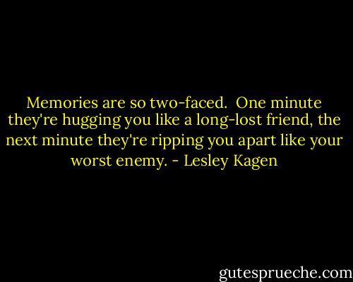 Memories are so two-faced. <br />One minute they're hugging you like a long-lost friend, the next minute they're ripping you apart like your worst enemy. - Lesley Kagen