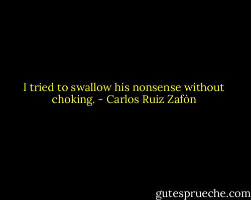 I tried to swallow his nonsense without choking. - Carlos Ruiz Zafón
