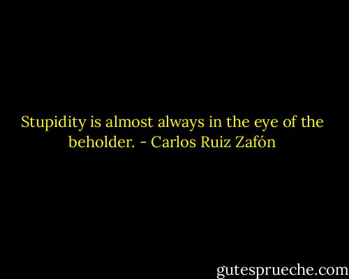Stupidity is almost always in the eye of the beholder. - Carlos Ruiz Zafón