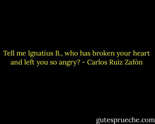 Tell me Ignatius B., who has broken your heart and left you so angry? - Carlos Ruiz Zafón