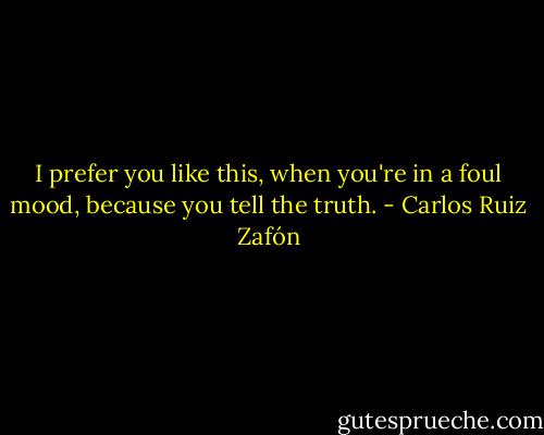 I prefer you like this, when you're in a foul mood, because you tell the truth. - Carlos Ruiz Zafón
