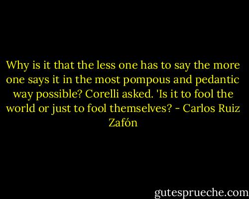 Why is it that the less one has to say the more one says it in the most pompous and pedantic way possible? Corelli asked. 'Is it to fool the world or just to fool themselves? - Carlos Ruiz Zafón