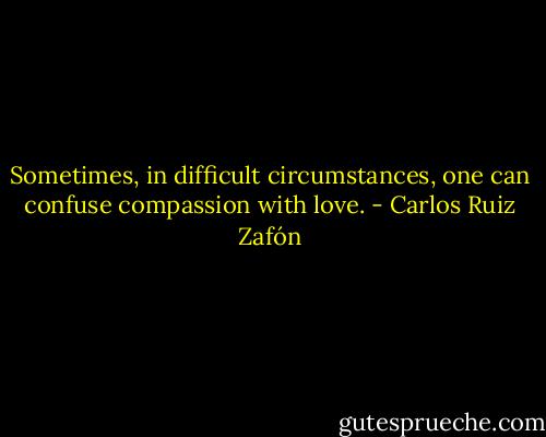 Sometimes, in difficult circumstances, one can confuse compassion with love. - Carlos Ruiz Zafón