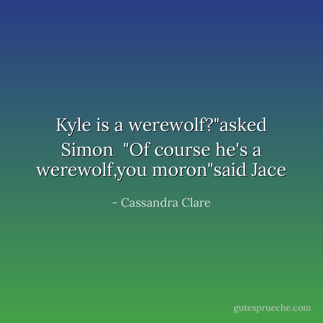 Kyle is a werewolf?"asked Simon <br />"Of course he's a werewolf,you moron"said Jace - Cassandra Clare
