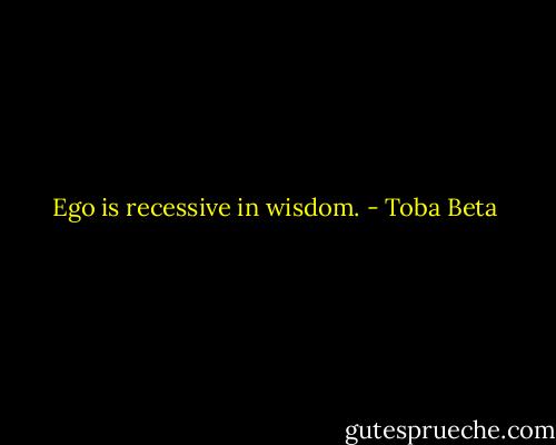 Ego is recessive in wisdom. - Toba Beta