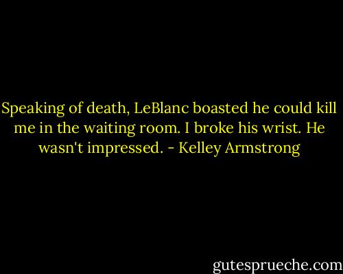 Speaking of death, LeBlanc boasted he could kill me in the waiting room. I broke his wrist. He wasn't impressed. - Kelley Armstrong