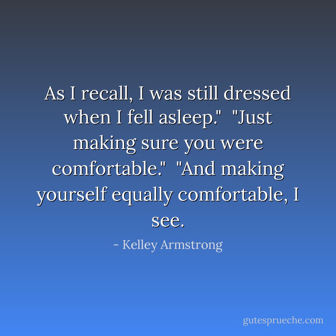 As I recall, I was still dressed when I fell asleep."<br /><br />"Just making sure you were comfortable."<br /><br />"And making yourself equally comfortable, I see. - Kelley Armstrong