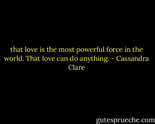 that love is the most powerful force in the world. That love can do anything. - Cassandra Clare