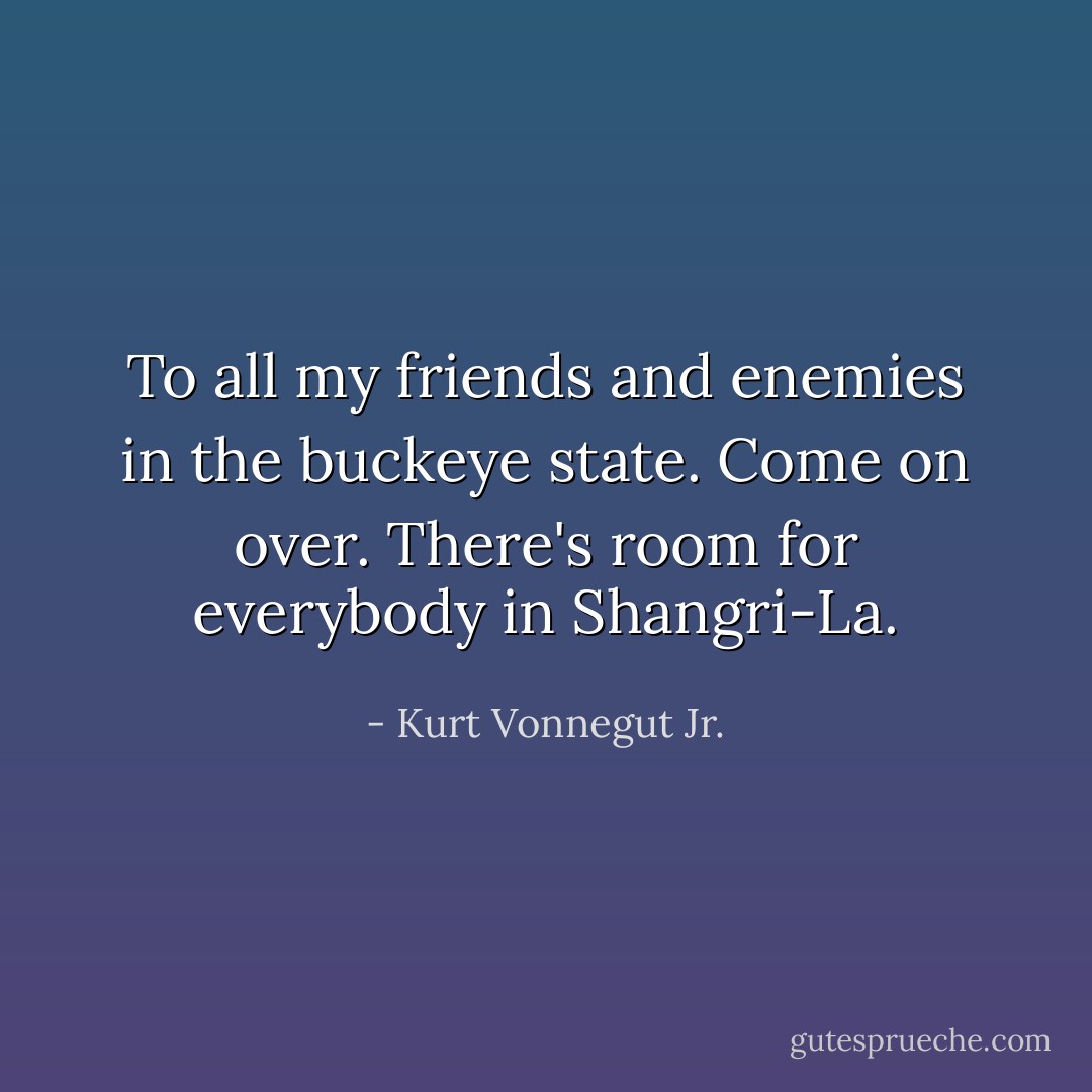 To all my friends and enemies in the buckeye state. Come on over. There's room for everybody in Shangri-La. - Kurt Vonnegut Jr.
