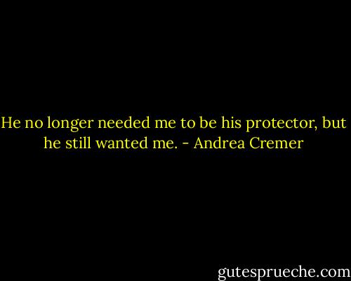 He no longer needed me to be his protector, but he still wanted me. - Andrea Cremer