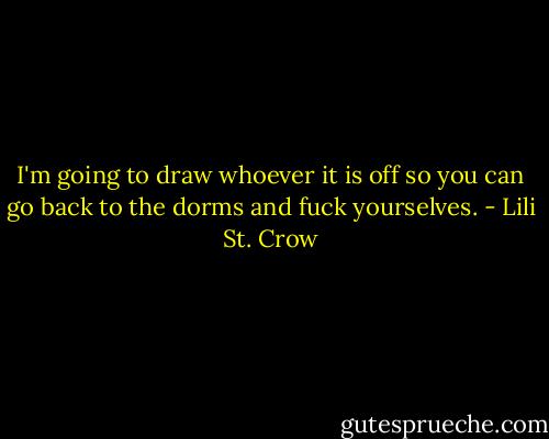 I'm going to draw whoever it is off so you can go back to the dorms and fuck yourselves. - Lili St. Crow