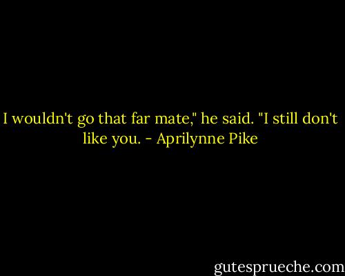 I wouldn't go that far mate," he said. "I still don't like you. - Aprilynne Pike
