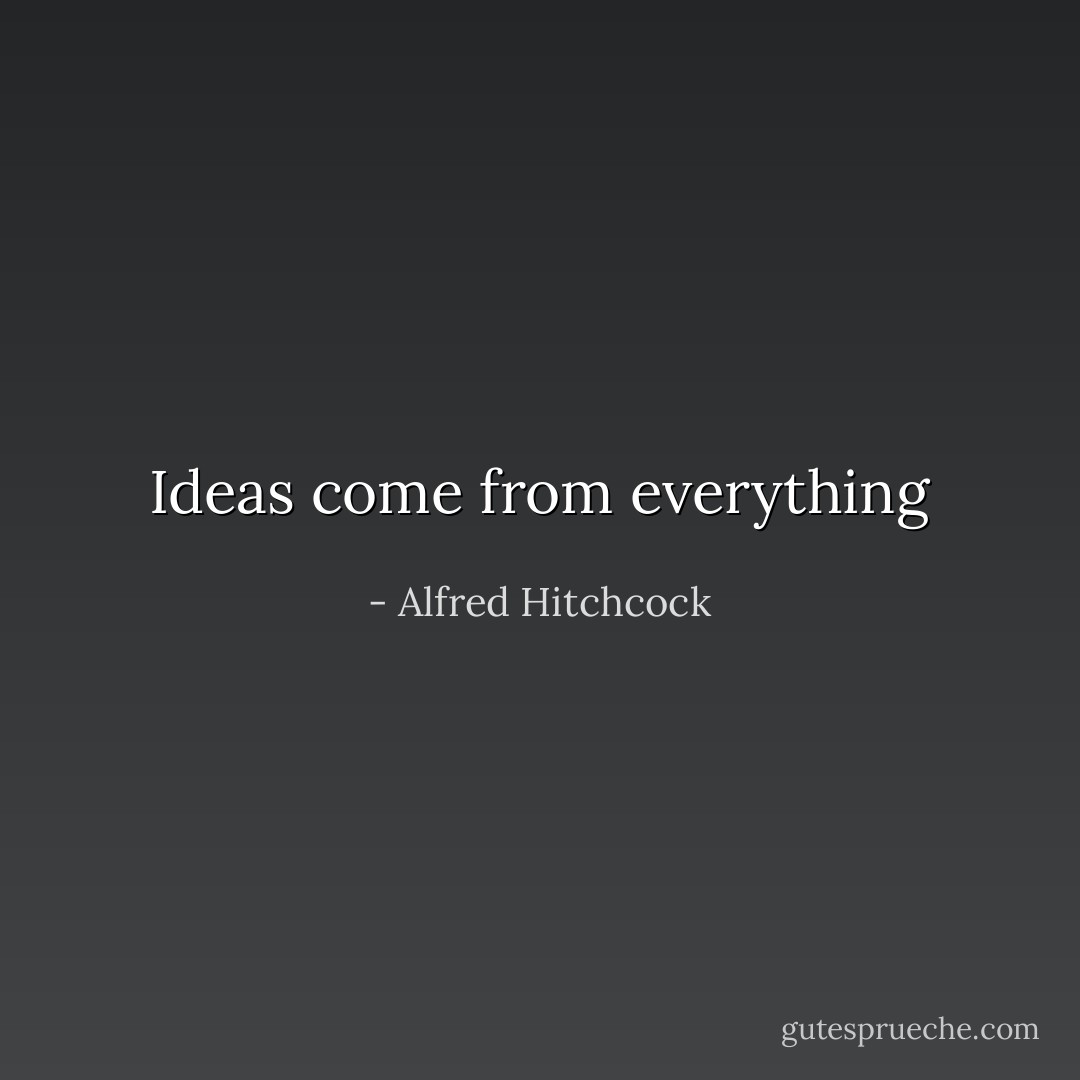 Ideas come from everything - Alfred Hitchcock