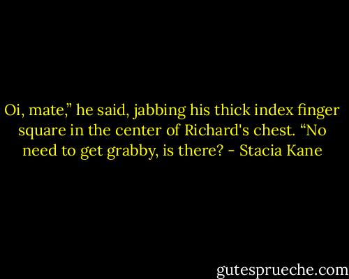 Oi, mate,” he said, jabbing his thick index finger square in the center of Richard's chest. “No need to get grabby, is there? - Stacia Kane