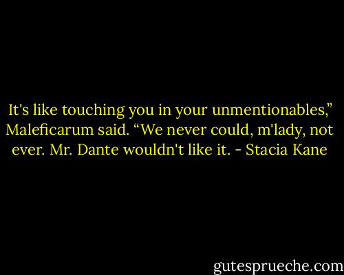 It's like touching you in your unmentionables,” Maleficarum said. “We never could, m'lady, not ever. Mr. Dante wouldn't like it. - Stacia Kane
