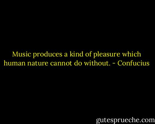 Music produces a kind of pleasure which human nature cannot do without. - Confucius