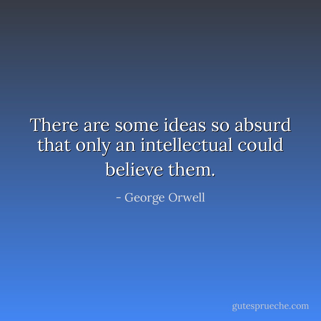 There are some ideas so absurd that only an intellectual could believe them. - George Orwell