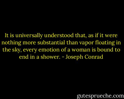 It is universally understood that, as if it were nothing more substantial than vapor floating in the sky, every emotion of a woman is bound to end in a shower. - Joseph Conrad