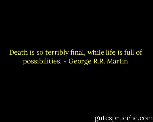 Death is so terribly final, while life is full of possibilities. - George R.R. Martin