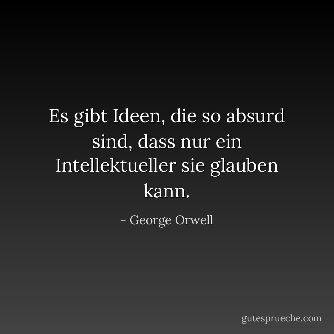 Es gibt Ideen, die so absurd sind, dass nur ein Intellektueller sie glauben kann. - George Orwell<