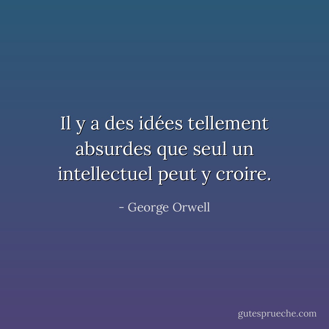 Il y a des idées tellement absurdes que seul un intellectuel peut y croire. - George Orwell