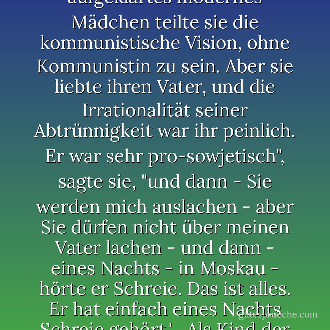 Es gibt jedoch eine Erfahrung, die die meisten aufrichtigen Ex-Kommunisten teilen, unabhängig davon, ob sie die Frage, die sie aufwirft, nur zum Teil beantworten können. Die Tochter eines ehemaligen deutschen Diplomaten in Moskau versuchte mir zu erklären, warum ihr Vater, der als aufgeklärter moderner Mensch äußerst prokommunistisch gewesen war, ein unerbittlicher Antikommunist geworden war. Es war schwer für sie, denn als aufgeklärtes modernes Mädchen teilte sie die kommunistische Vision, ohne Kommunistin zu sein. Aber sie liebte ihren Vater, und die Irrationalität seiner Abtrünnigkeit war ihr peinlich. Er war sehr pro-sowjetisch", sagte sie, "und dann - Sie werden mich auslachen - aber Sie dürfen nicht über meinen Vater lachen - und dann - eines Nachts - in Moskau - hörte er Schreie. Das ist alles. Er hat einfach eines Nachts Schreie gehört.' <br /><br />Als Kind der Vernunft und des 20. Jahrhunderts wusste sie, dass es eine Logik des Geistes gibt. Sie wusste nicht, dass die Seele eine Logik hat, die vielleicht noch zwingender ist als die des Verstandes. Sie wusste nicht, dass sie die Logik des Verstandes, die Logik der Geschichte, die Logik der Politik, den Mythos des 20. Jahrhunderts, mit fünf vernichtenden Worten hinweggefegt hatte: "Eines Nachts hörte er Schreie. - Whittaker Chambers<